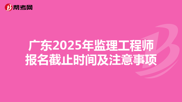 广东2025年监理工程师报名截止时间及注意事项