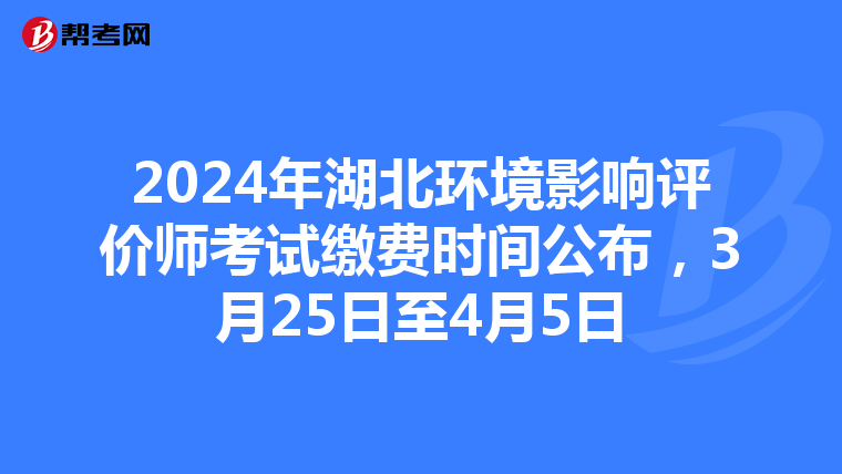 2024年湖北环境影响评价师考试缴费时间公布，3月25日至4月5日