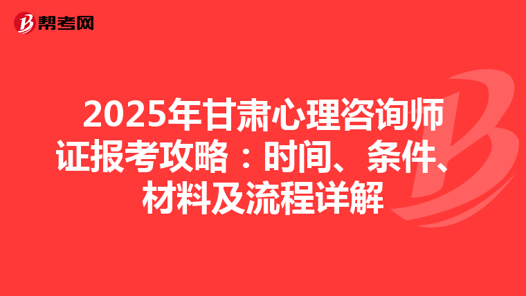2025年甘肃心理咨询师证报考攻略：时间、条件、材料及流程详解