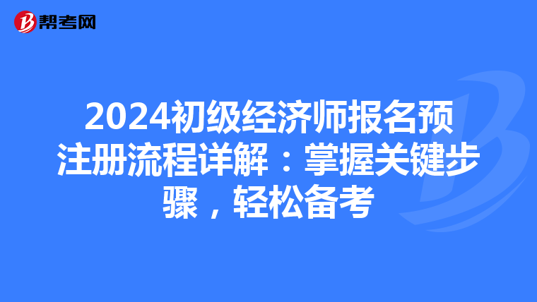 2024初級經濟師報名預注冊流程詳解：掌握關鍵步驟，輕松備考