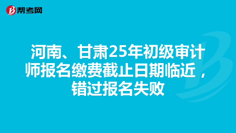 河南、甘肃25年初级审计师报名缴费截止日期临近，错过报名失败
