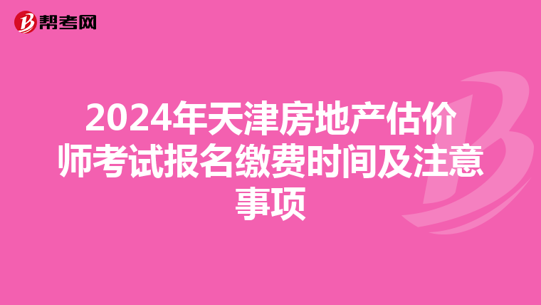 2024年天津房地产估价师考试报名缴费时间及注意事项