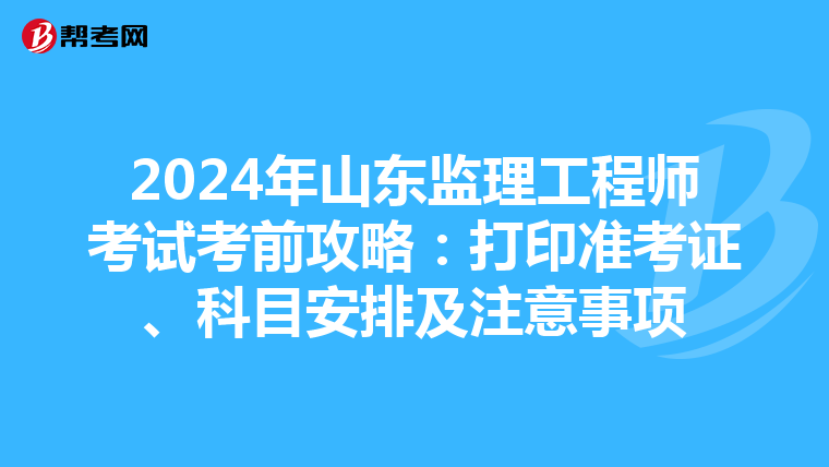 2024年山东监理工程师考试考前攻略：打印准考证、科目安排及注意事项