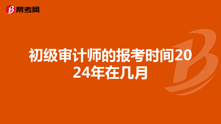初级审计师的报考时间2024年在几月