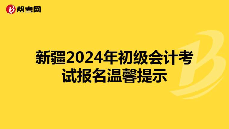 新疆2024年初級(jí)會(huì)計(jì)考試報(bào)名溫馨提示