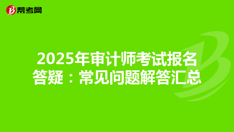2025年审计师考试报名答疑：常见问题解答汇总