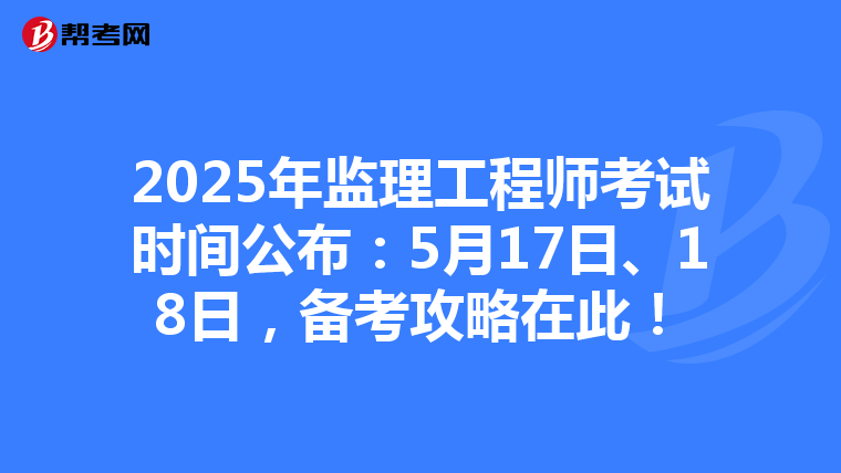 2025年监理工程师考试时间公布：5月17日、18日，备考攻略在此！