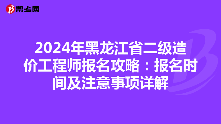 2024年黑龙江省二级造价工程师报名攻略：报名时间及注意事项详解
