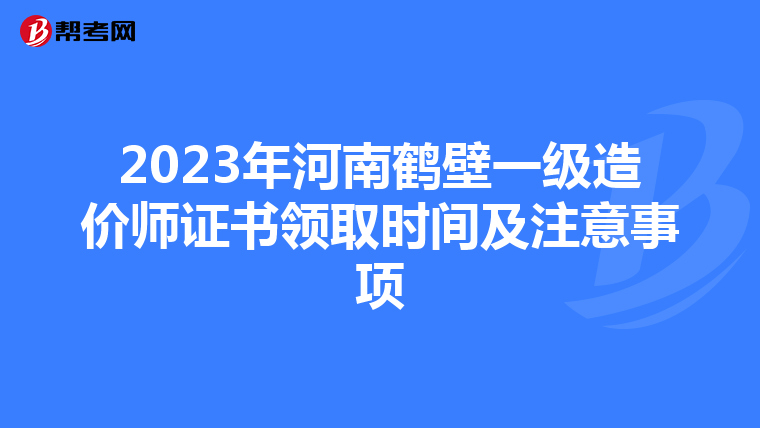 2023年河南鹤壁一级造价师证书领取时间及注意事项