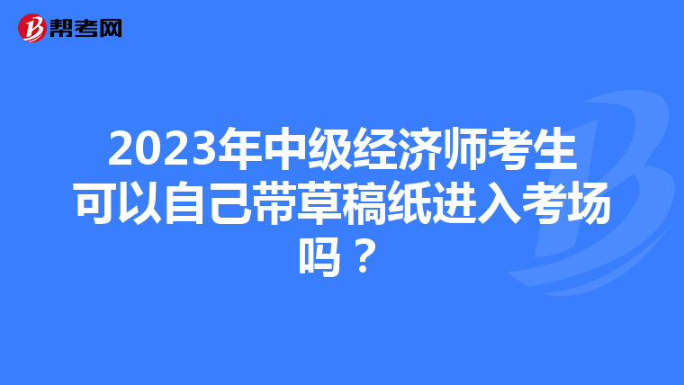 2023年中級經濟師考生可以自己帶草稿紙進入考場嗎?