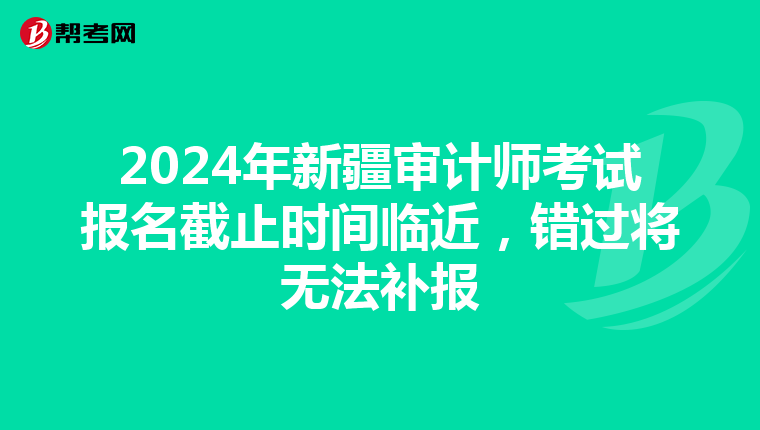 2024年新疆審計師考試報名截止時間臨近，錯過將無法補報