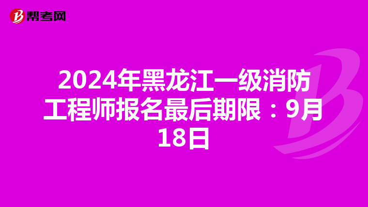 2024年黑龙江一级消防工程师报名最后期限：9月18日