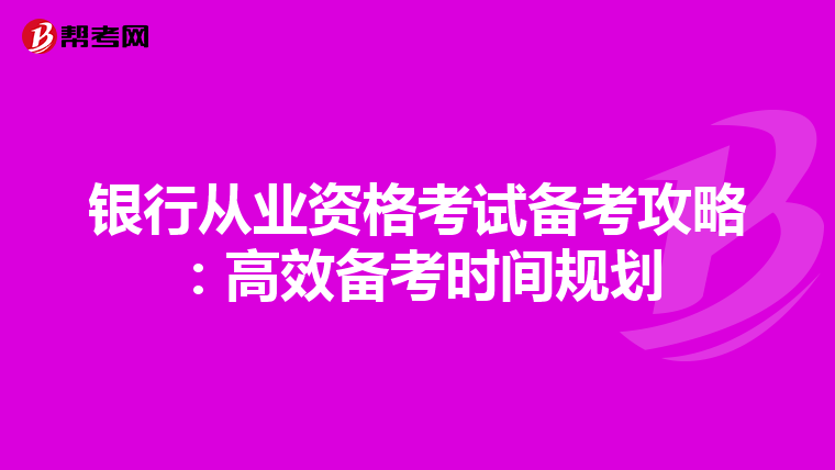 銀行從業(yè)資格考試備考攻略:高效備考時(shí)間規(guī)劃