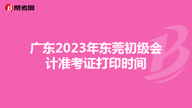 广东2023年东莞初级会计准考证打印时间