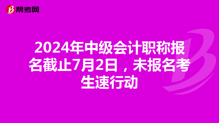 2024年中级会计职称报名截止7月2日，未报名考生速行动
