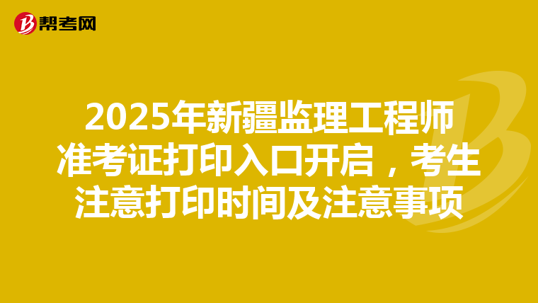 2025年新疆监理工程师准考证打印入口开启，考生注意打印时间及注意事项