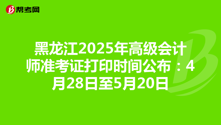 黑龙江2025年高级会计师准考证打印时间公布：4月28日至5月20日