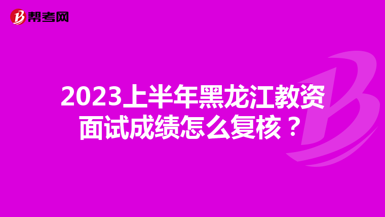 2023上半年黑龙江教资面试成绩怎么复核？