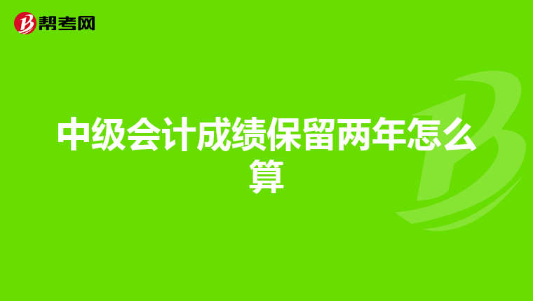 中级会计成绩保留两年怎么算