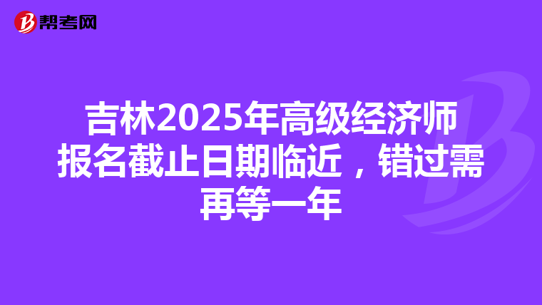吉林2025年高级经济师报名截止日期临近，错过需再等一年