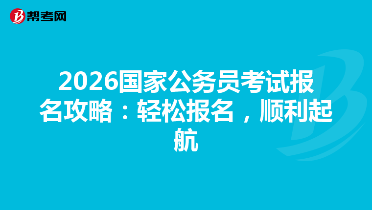 2026国家公务员考试报名攻略：轻松报名，顺利起航