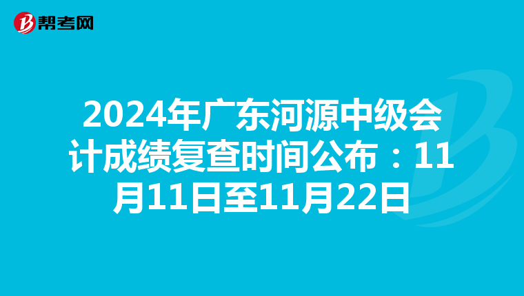 2024年广东河源中级会计成绩复查时间公布：11月11日至11月22日
