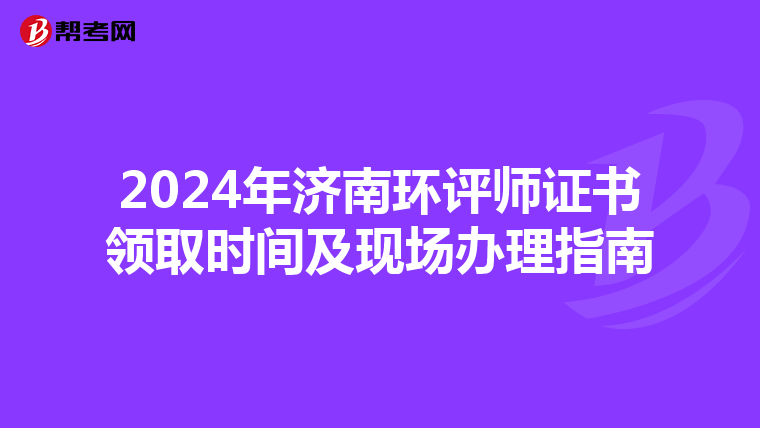 2024年济南环评师证书领取时间及现场办理指南