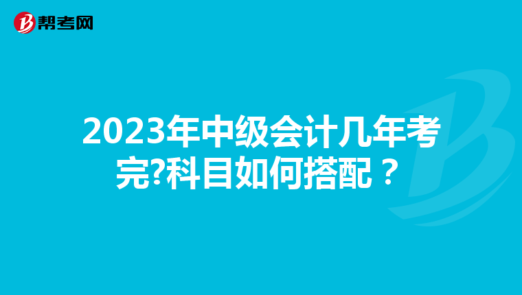 2023年中级会计几年考完?科目如何搭配？