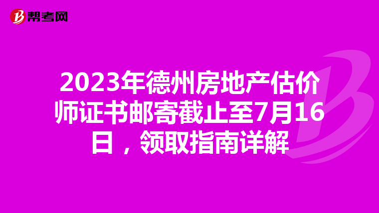 2023年德州房地产估价师证书邮寄截止至7月16日，领取指南详解