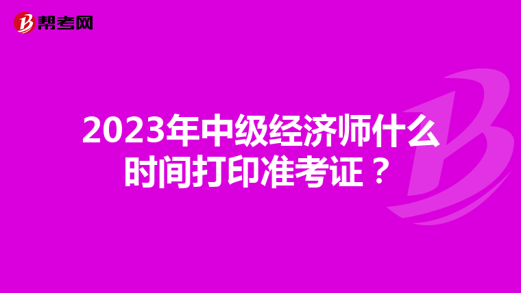 2023年中級(jí)經(jīng)濟(jì)師什么時(shí)間打印準(zhǔn)考證?