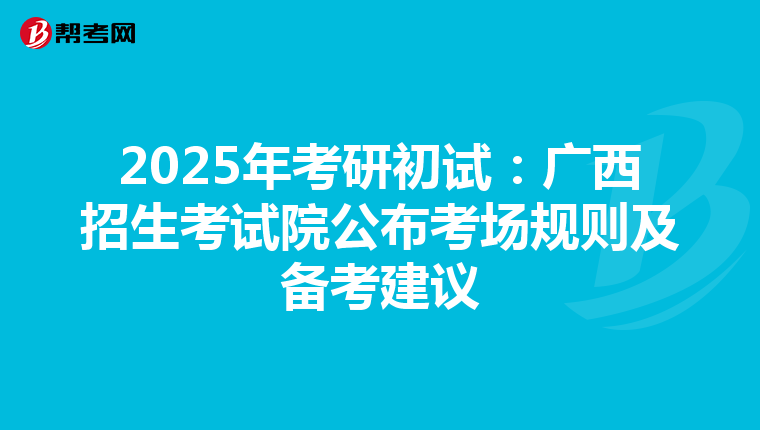 2025年考研初试：广西招生考试院公布考场规则及备考建议
