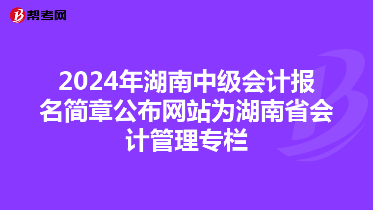 2024年湖南中級會計報名簡章公布網(wǎng)站為湖南省會計管理專欄