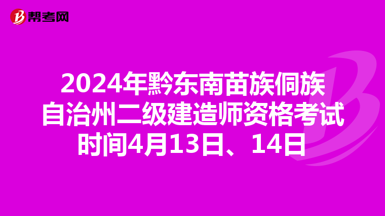 2024年黔东南苗族侗族自治州二级建造师资格考试时间4月13日、14日