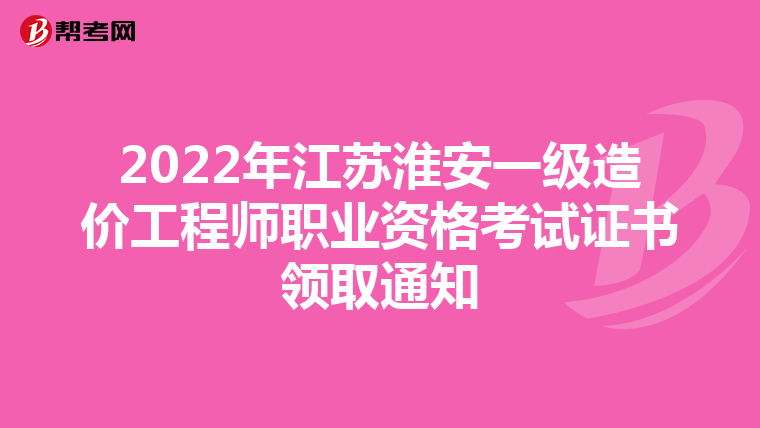 2022年江苏淮安一级造价工程师职业资格考试证书领取通知