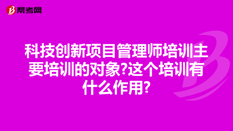 科技创新项目管理师培训主要培训的对象?这个培训有什么作用?