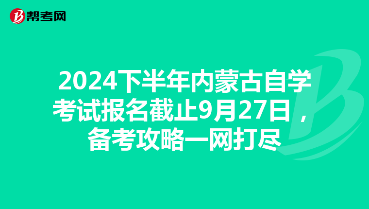 2024下半年内蒙古自学考试报名截止9月27日，备考攻略一网打尽