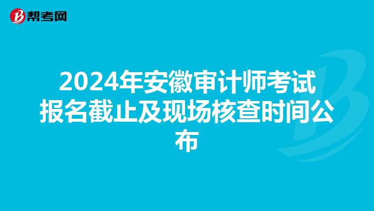 2024年安徽审计师考试报名截止及现场核查时间公布