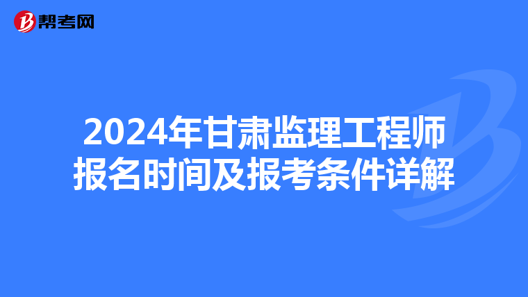 2024年甘肃监理工程师报名时间及报考条件详解