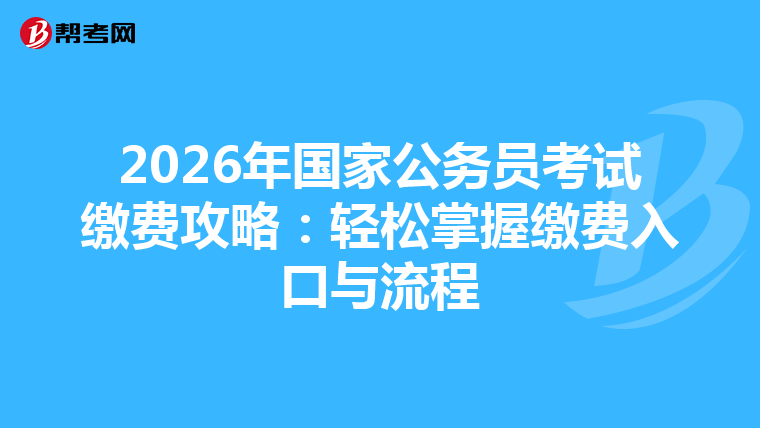 2026年国家公务员考试缴费攻略：轻松掌握缴费入口与流程