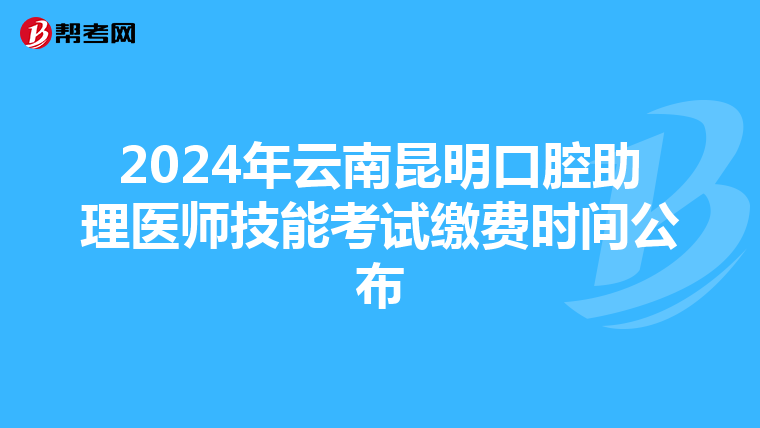 2024年云南昆明口腔助理医师技能考试缴费时间公布
