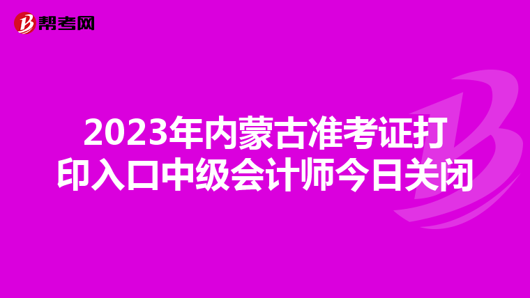2023年内蒙古准考证打印入口中级会计师今日关闭