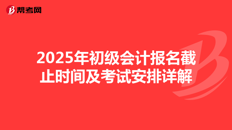 2025年初级会计报名截止时间及考试安排详解