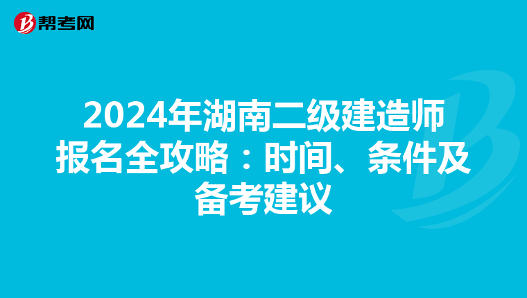 2024年湖南二级建造师报名全攻略：时间、条件及备考建议