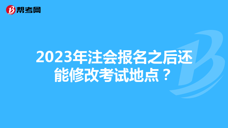 2023年注会报名之后还能修改考试地点?