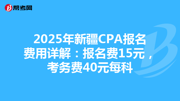 2025年新疆CPA报名费用详解：报名费15元，考务费40元每科