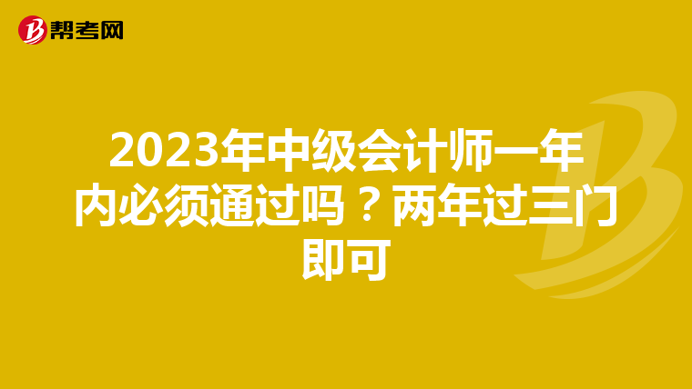 2023年中级会计师一年内必须通过吗？两年过三门即可
