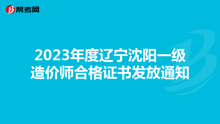2023年度辽宁沈阳一级造价师合格证书发放通知