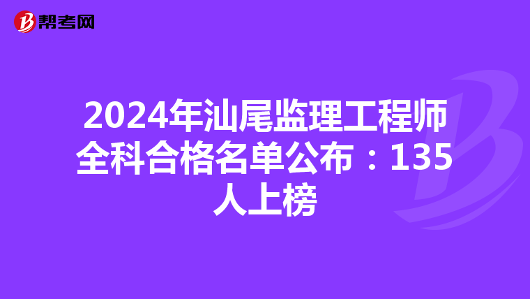 2024年汕尾监理工程师全科合格名单公布：135人上榜