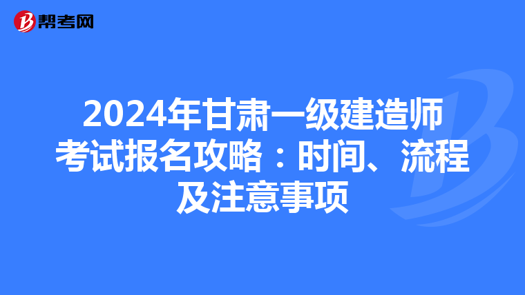 2024年甘肃一级建造师考试报名攻略：时间、流程及注意事项