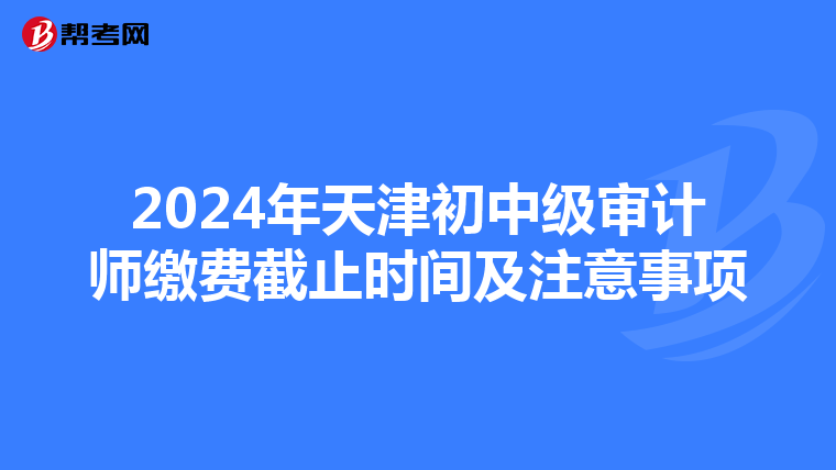 2024年天津初中级审计师缴费截止时间及注意事项